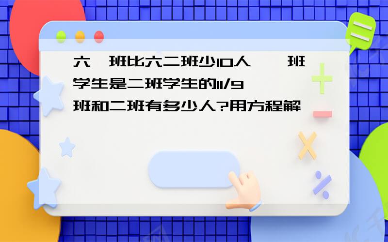 六一班比六二班少10人,一班学生是二班学生的11/9,一班和二班有多少人?用方程解