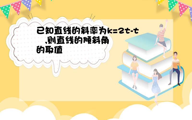 已知直线的斜率为k=2t-t²,则直线的倾斜角的取值