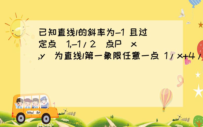 已知直线l的斜率为-1 且过定点(1,-1/2)点P(x,y)为直线l第一象限任意一点 1/x+4/y最小值