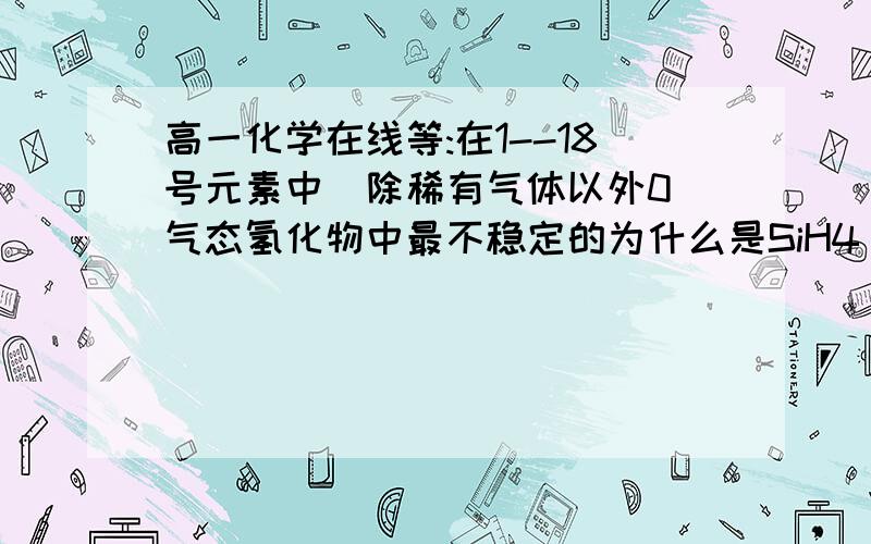 高一化学在线等:在1--18号元素中(除稀有气体以外0 气态氢化物中最不稳定的为什么是SiH4