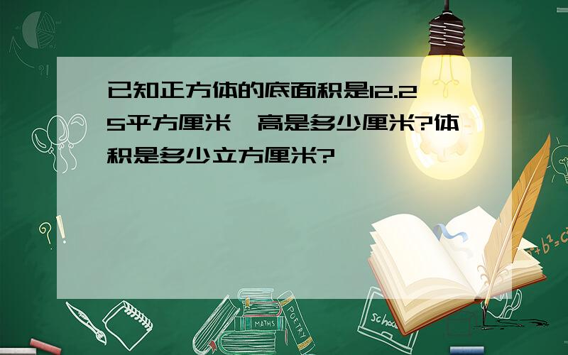 已知正方体的底面积是12.25平方厘米,高是多少厘米?体积是多少立方厘米?