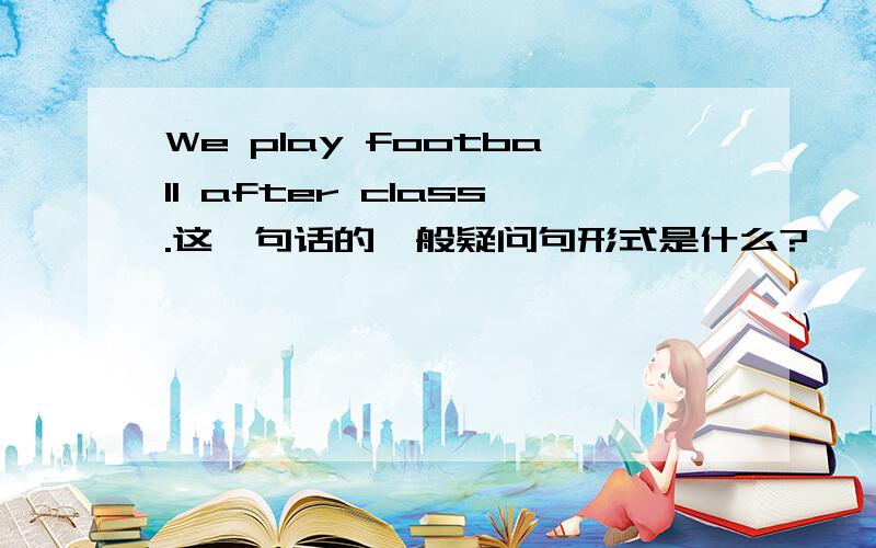 We play football after class.这一句话的一般疑问句形式是什么?