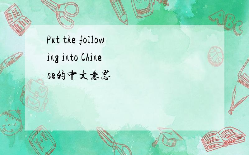 Put the following into Chinese的中文意思