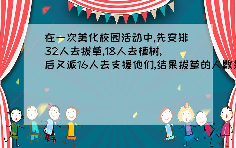 在一次美化校园活动中,先安排32人去拔草,18人去植树,后又派16人去支援他们,结果拔草的人数是植树人数的2倍.设支援拔草的有x人,则下列方程中正确的是（）.A.32+x=2*18 B.32+x=2(38-x) C.52-x=2(18+x) D