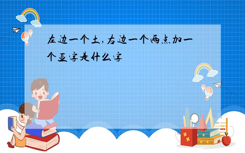 左边一个土,右边一个两点加一个亚字是什么字