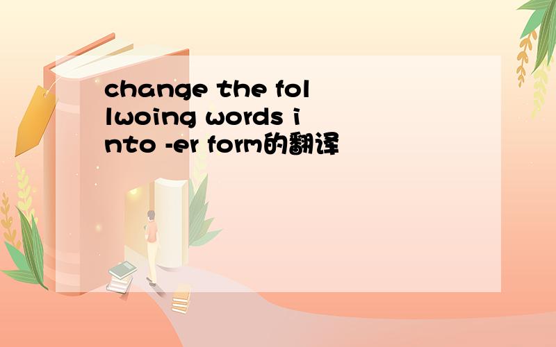 change the follwoing words into -er form的翻译
