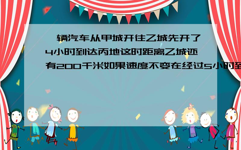 一辆汽车从甲城开往乙城先开了4小时到达丙地这时距离乙城还有200千米如果速度不变在经过5小时到达乙城求甲乙两城相距多少千米