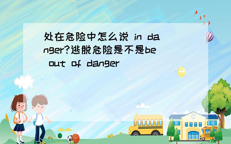 处在危险中怎么说 in danger?逃脱危险是不是be out of danger