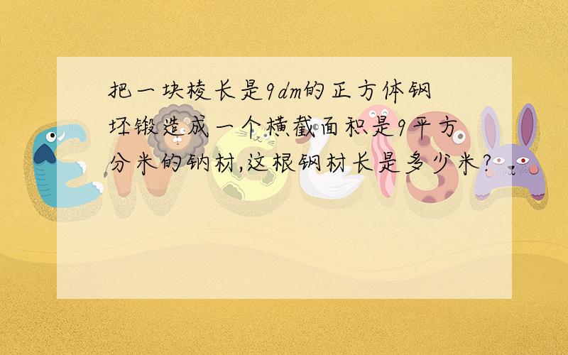 把一块棱长是9dm的正方体钢坯锻造成一个横截面积是9平方分米的钠材,这根钢材长是多少米?