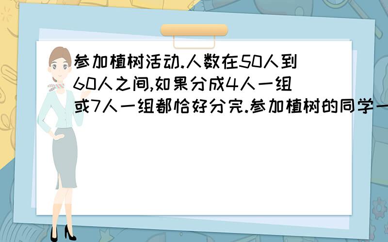 参加植树活动.人数在50人到60人之间,如果分成4人一组或7人一组都恰好分完.参加植树的同学一共有多少人?