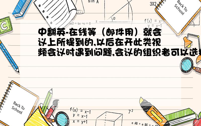 中翻英-在线等（邮件用）就会议上所提到的,以后在开此类视频会议时遇到问题,会议的组织者可以选择及时拨打这个电话寻求帮助.