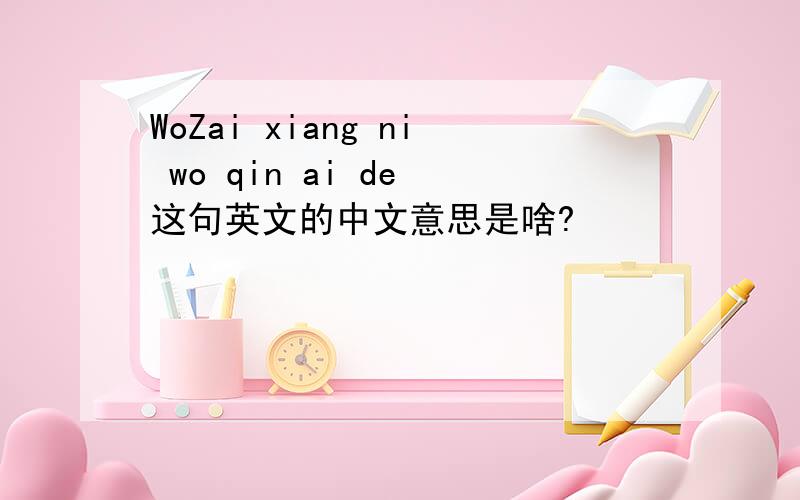 WoZai xiang ni wo qin ai de 这句英文的中文意思是啥?