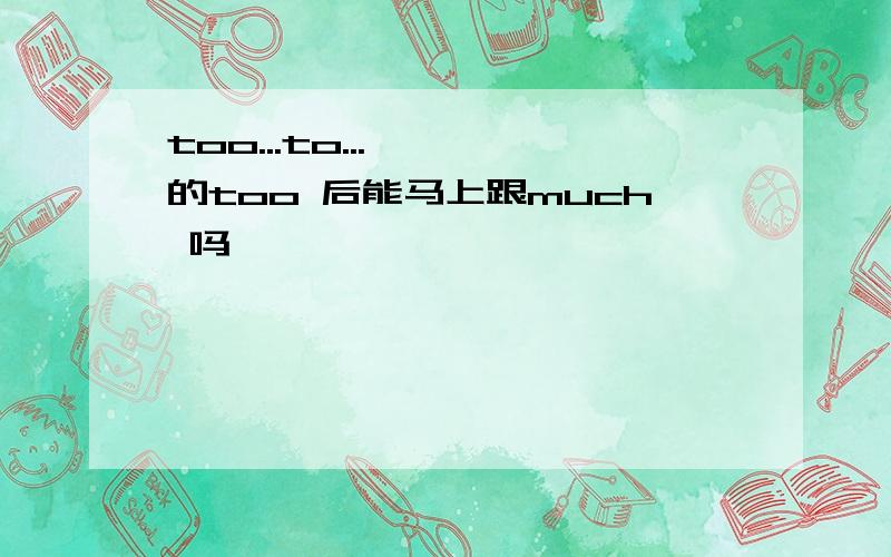 too...to...   的too 后能马上跟much 吗