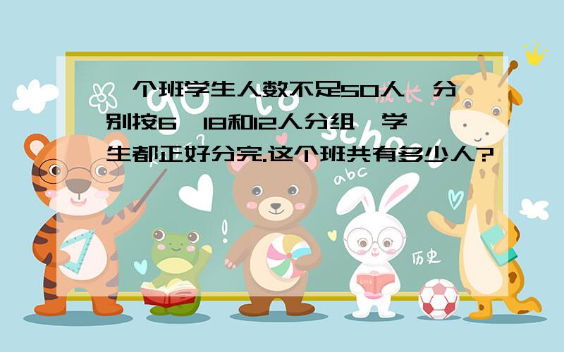 一个班学生人数不足50人,分别按6、18和12人分组,学生都正好分完.这个班共有多少人?