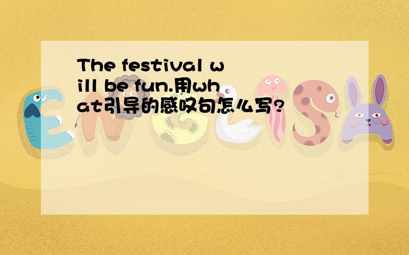 The festival will be fun.用what引导的感叹句怎么写?