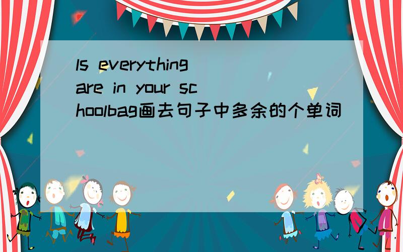 ls everything are in your schoolbag画去句子中多余的个单词