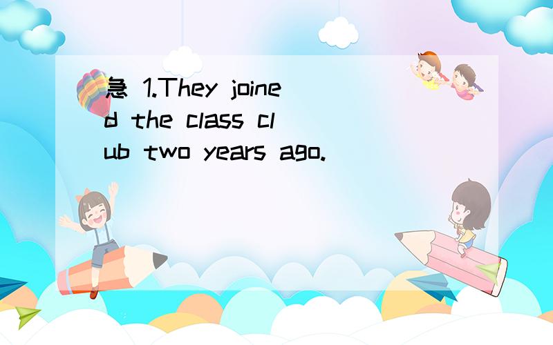 急 1.They joined the class club two years ago.____ ____ two years ago _____ the1.They joined the class club two years ago.____ ____ two years ago _____ they joined the class club.2.You should write him a letter.You _____ ______ _______ write him a l