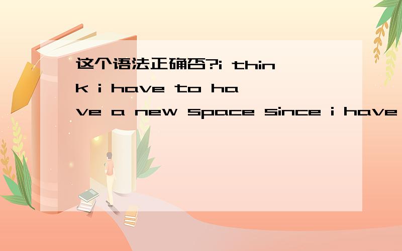 这个语法正确否?i think i have to have a new space since i have watched some Thai Dramas.