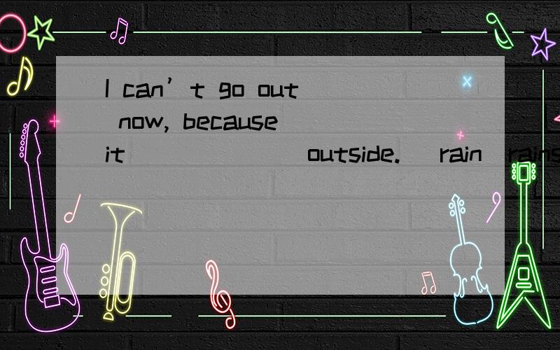 I can’t go out now, because it ______ outside. (rain)rains/is raining/rainy  这三个,那个可以?