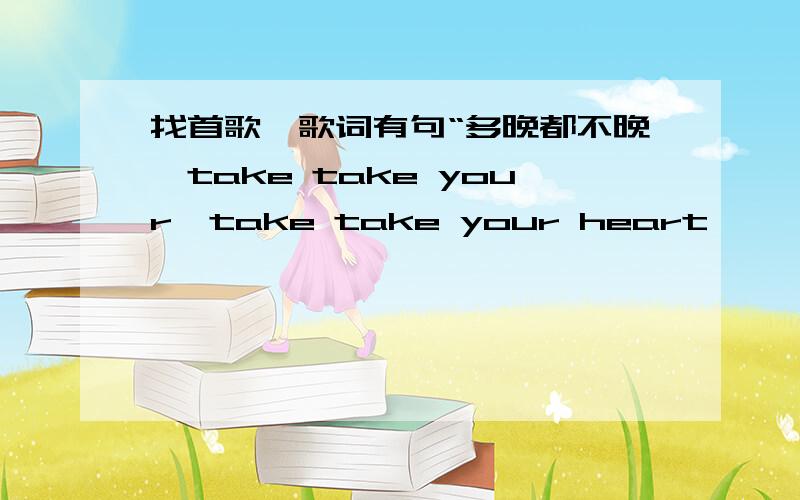 找首歌,歌词有句“多晚都不晚,take take your,take take your heart