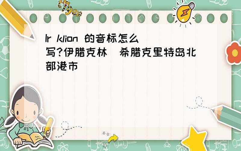 Ir klion 的音标怎么写?伊腊克林（希腊克里特岛北部港市）