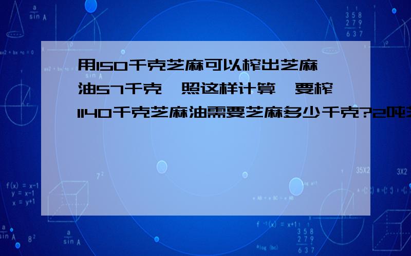 用150千克芝麻可以榨出芝麻油57千克,照这样计算,要榨1140千克芝麻油需要芝麻多少千克?2吨芝麻出芝麻油多吨?