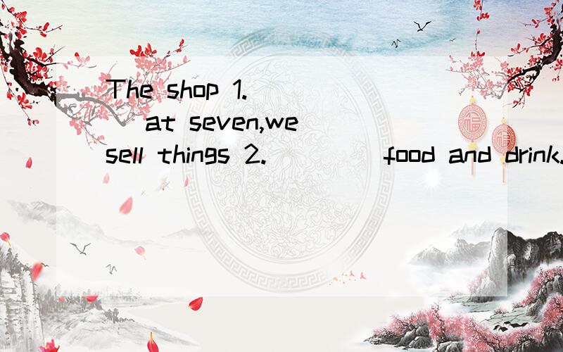 The shop 1.____ at seven,we sell things 2.____ food and drink.A.open B.is opening C.opens A.with B.like C.for 说原因加20分.