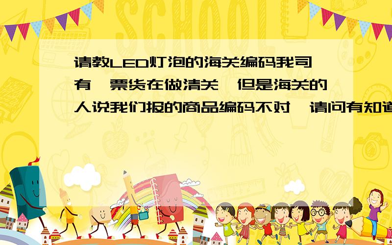 请教LED灯泡的海关编码我司有一票货在做清关,但是海关的人说我们报的商品编码不对,请问有知道的人吗?1.DC12V LED 灯泡,就是那种汽车尾灯的HS编码是多少?2.HID 灯泡的HS编码是多少?都是DC12V的,