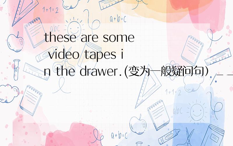 these are some video tapes in the drawer.(变为一般疑问句）___ ___ __video tapes in the drawer?