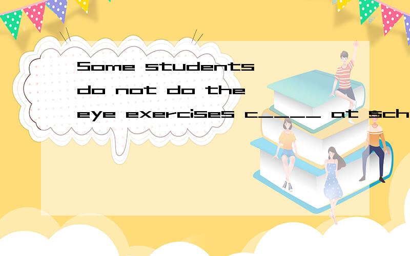 Some students do not do the eye exercises c____ at school.And some students often dotheir homework for one or two hours without a r_____.