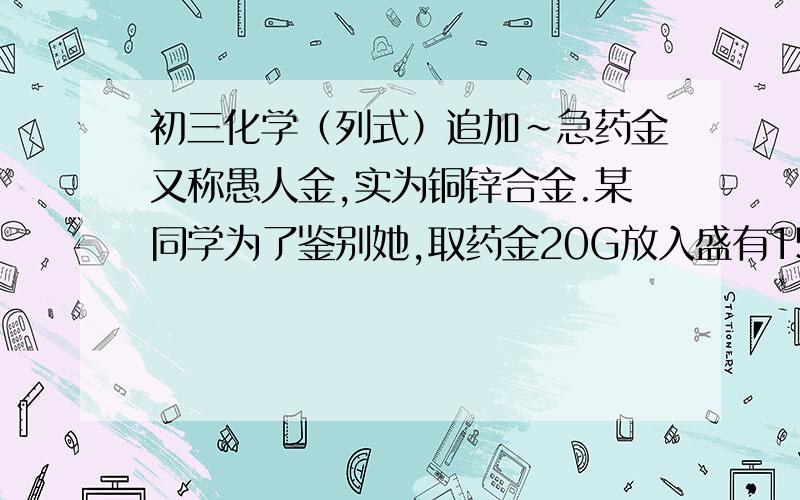 初三化学（列式）追加~急药金又称愚人金,实为铜锌合金.某同学为了鉴别她,取药金20G放入盛有154.7G硫酸溶液的大烧杯中.恰好完全反应,最后发现烧杯中物质的总质量比反应前减少了0.2G,求（1