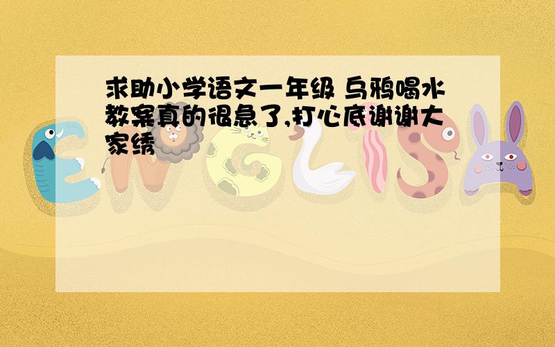 求助小学语文一年级 乌鸦喝水教案真的很急了,打心底谢谢大家绣