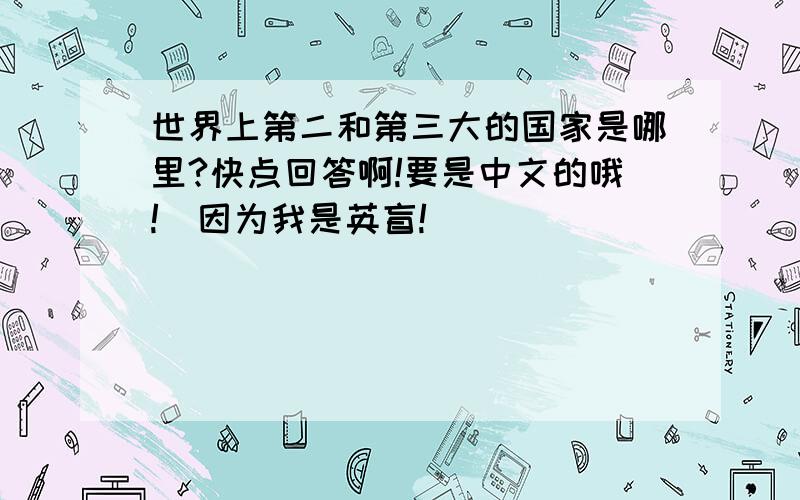 世界上第二和第三大的国家是哪里?快点回答啊!要是中文的哦!（因为我是英盲!）