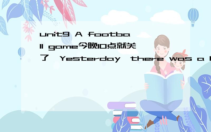 unit9 A football game今晚10点就关了,Yesterday,there was a big football game at our school.It was between our school team and the bell school team.Ann,mocky and l all went to the game.we wanted to cheer for our school team.mocky was excited.he j