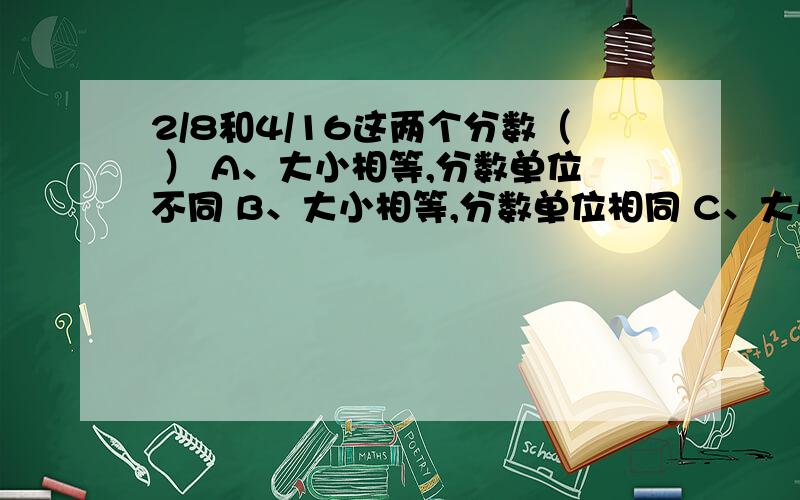 2/8和4/16这两个分数（ ） A、大小相等,分数单位不同 B、大小相等,分数单位相同 C、大小不等,分数单位2/8和4/16这两个分数（      ）A、大小相等,分数单位不同   B、大小相等,分数单位相同   C