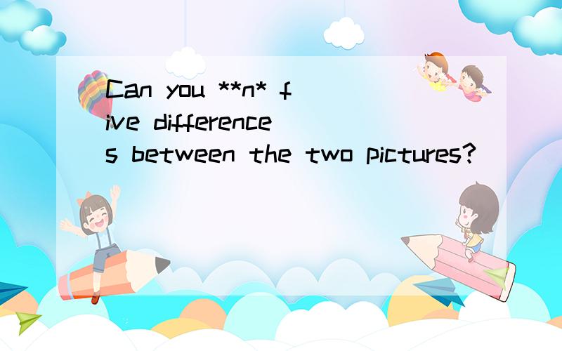 Can you **n* five differences between the two pictures?