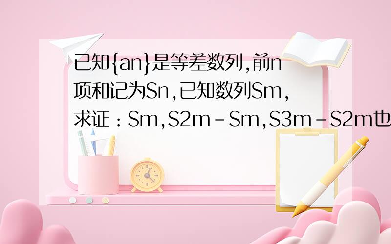 已知{an}是等差数列,前n项和记为Sn,已知数列Sm,求证：Sm,S2m-Sm,S3m-S2m也成等差数列