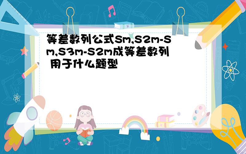 等差数列公式Sm,S2m-Sm,S3m-S2m成等差数列 用于什么题型