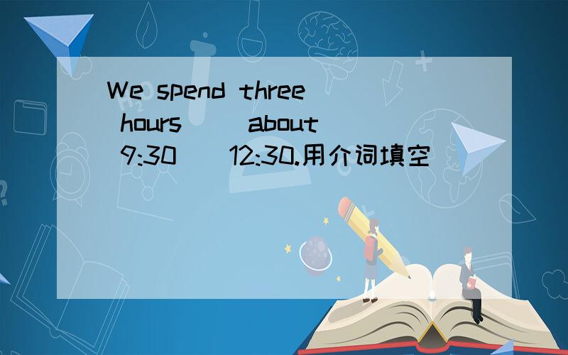 We spend three hours ()about 9:30()12:30.用介词填空