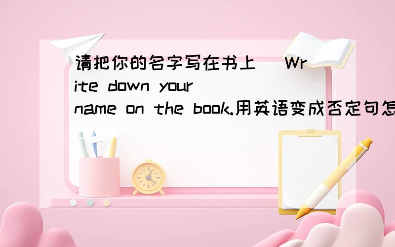 请把你的名字写在书上( Write down your name on the book.用英语变成否定句怎么变呢