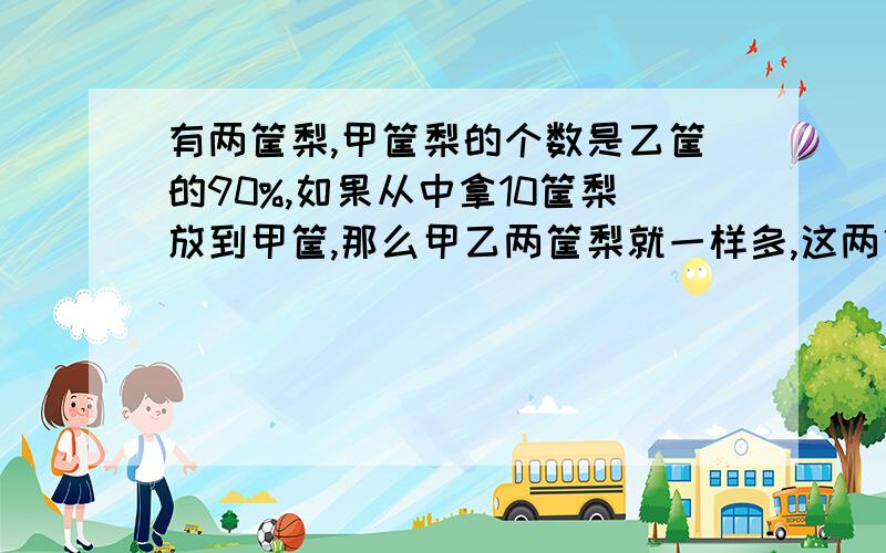 有两筐梨,甲筐梨的个数是乙筐的90%,如果从中拿10筐梨放到甲筐,那么甲乙两筐梨就一样多,这两筐梨一共有多少个?