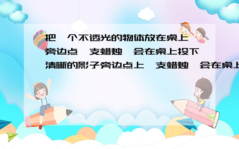 把一个不透光的物体放在桌上,旁边点一支蜡烛,会在桌上投下清晰的影子旁边点上一支蜡烛,会在桌上投下清晰的影子.如果使蜡烛的个数逐渐增加,则发现影子不见了,它的原理是什么?人们根据