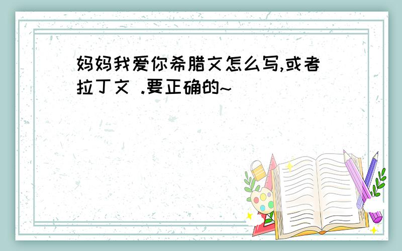 妈妈我爱你希腊文怎么写,或者拉丁文 .要正确的~