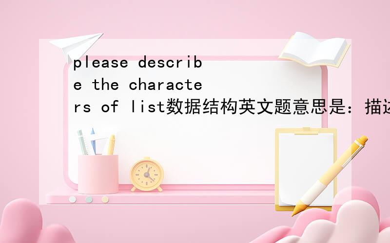 please describe the characters of list数据结构英文题意思是：描述线性表的特点。是用英文，尽量简短