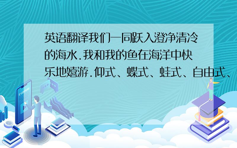 英语翻译我们一同跃入澄净清冷的海水.我和我的鱼在海洋中快乐地嬉游.仰式、蝶式、蛙式、自由式、花式……恩,还有狗爬式……我像一条鱼,自由自在的在大海中游来游去.才发现,我也是一