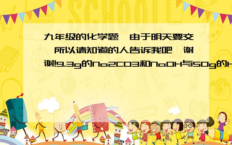 九年级的化学题,由于明天要交,所以请知道的人告诉我吧,谢谢!9.3g的Na2CO3和NaOH与50g的HCl完全反应,生成2.2gCO2①.原混合物Na2CO3的质量?②.原固体混合物NaOH的质量分数?③.反映后,所得的溶液的溶