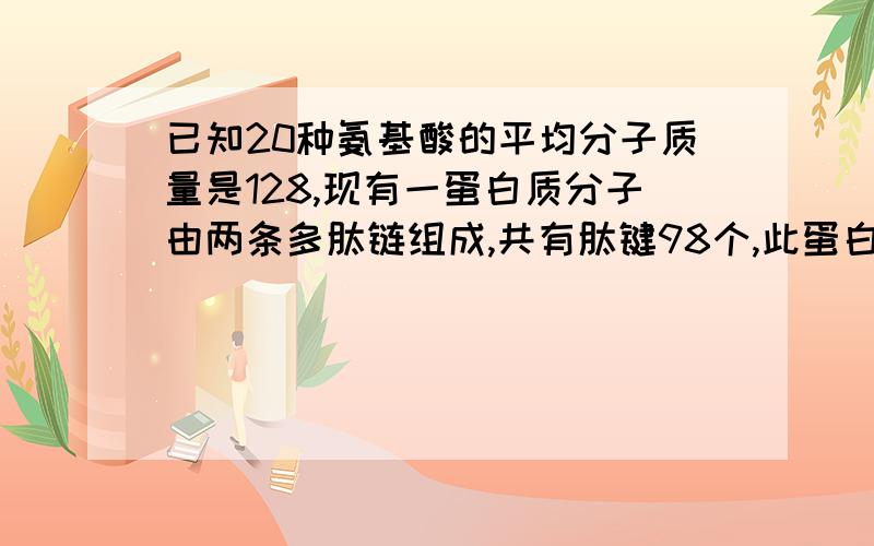 已知20种氨基酸的平均分子质量是128,现有一蛋白质分子由两条多肽链组成,共有肽键98个,此蛋白质的分子量最接近( ) A.12800 B.12544 C.11036 D.12288 [请把计算过程写出来...]