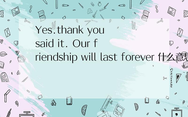 Yes.thank you said it. Our friendship will last forever 什么意思