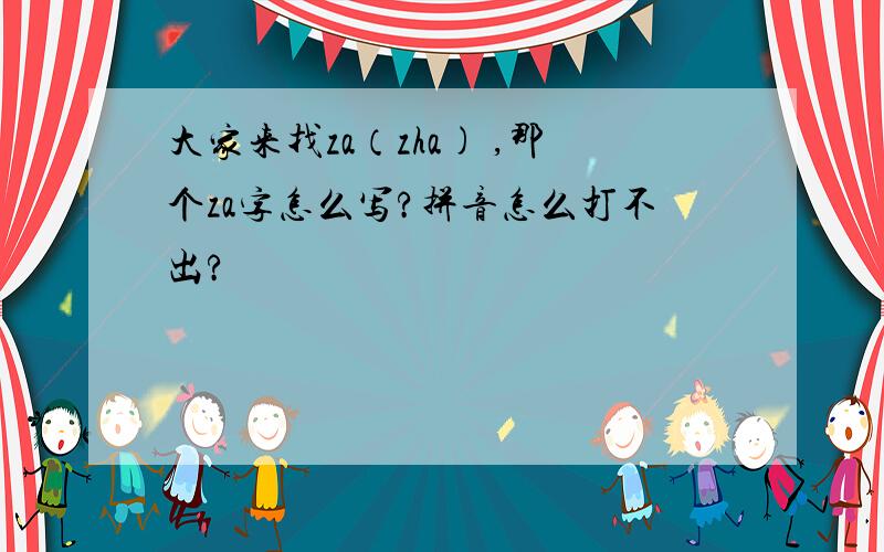 大家来找za（zha) ,那个za字怎么写?拼音怎么打不出?