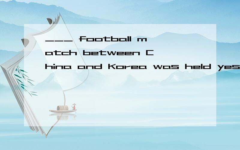 ___ football match between China and Korea was held yesterday,but I failed to get ___ ticket.选项:a、The、 /、 a b、A、 a、 / c、The、 the、 a d、A、 the、 /题目写不下了